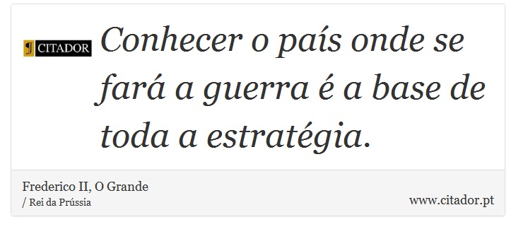 Conhecer o país onde se fará a guerra é a base de toda a estratégia. - Frederico II, O Grande - Frases