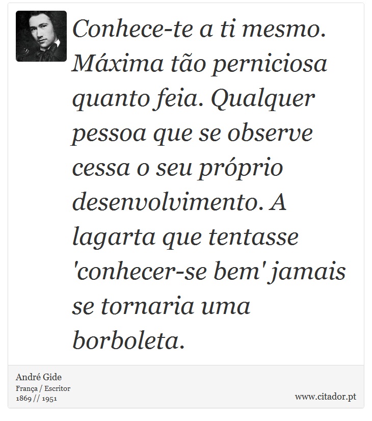 Conhece-te a ti mesmo. Máxima tão perniciosa quanto feia. Qualquer pessoa que se observe cessa o seu próprio desenvolvimento. A lagarta que tentasse 'conhecer-se bem' jamais se tornaria uma borboleta. - André Gide - Frases