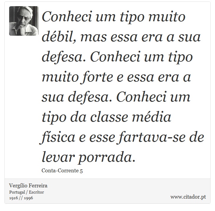 Conheci um tipo muito débil, mas essa era a sua defesa. Conheci um tipo muito forte e essa era a sua defesa. Conheci um tipo da classe média física e esse fartava-se de levar porrada. - Vergílio Ferreira - Frases