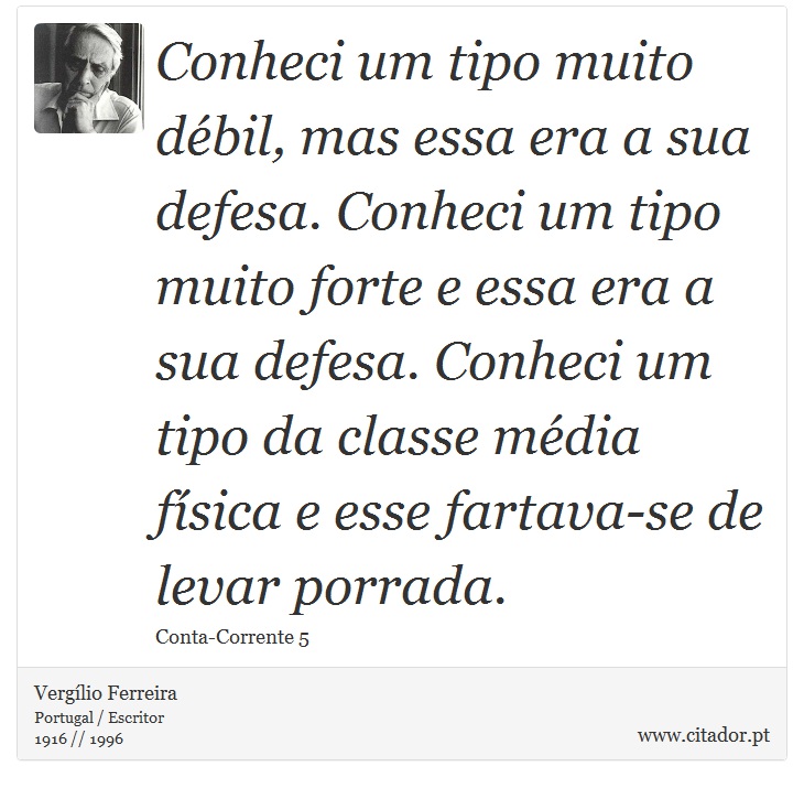 Conheci um tipo muito dbil, mas essa era a sua defesa. Conheci um tipo muito forte e essa era a sua defesa. Conheci um tipo da classe mdia fsica e esse fartava-se de levar porrada. - Verglio Ferreira - Frases