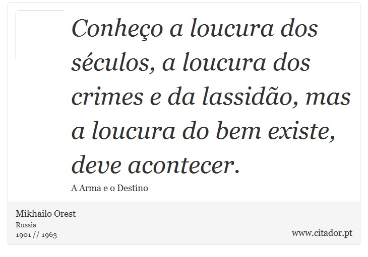 Conheço a loucura dos séculos, a loucura dos crimes e da lassidão, mas a loucura do bem existe, deve acontecer. - Mikhailo Orest - Frases