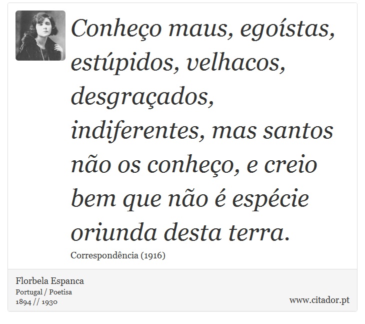Conheço maus, egoístas, estúpidos, velhacos, desgraçados, indiferentes, mas santos não os conheço, e creio bem que não é espécie oriunda desta terra. - Florbela Espanca - Frases