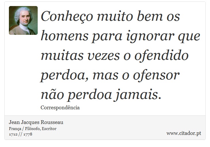 Conheço muito bem os homens para ignorar que muitas vezes o ofendido perdoa, mas o ofensor não perdoa jamais. - Jean Jacques Rousseau - Frases