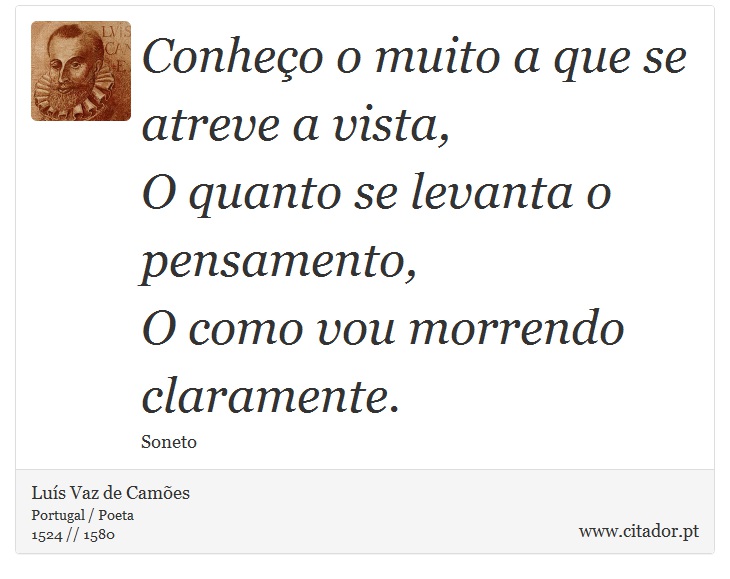 Conheço o muito a que se atreve a vista, <br />
 O quanto se levanta o pensamento, <br />
 O como vou morrendo claramente. - Luís Vaz de Camões - Frases