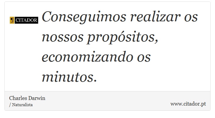 Conseguimos realizar os nossos propósitos, economizando os minutos. - Charles Darwin - Frases
