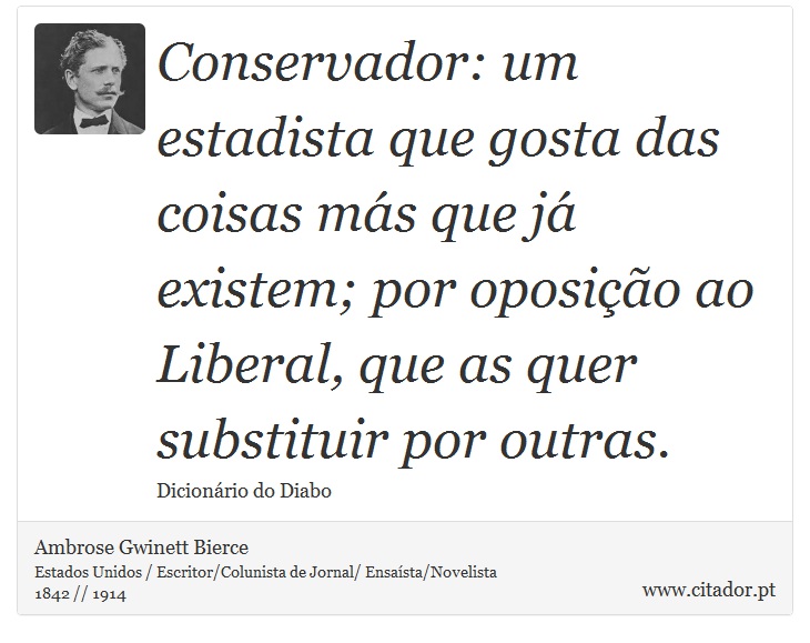 Conservador: um estadista que gosta das coisas más que já existem; por oposição ao Liberal, que as quer substituir por outras. - Ambrose Gwinett Bierce - Frases