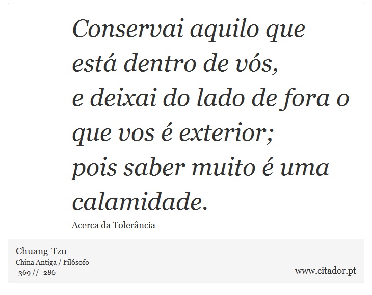 Conservai aquilo que está dentro de vós, <br />
 e deixai do lado de fora o que vos é exterior; <br />
 pois saber muito é uma calamidade. - Chuang-Tzu - Frases