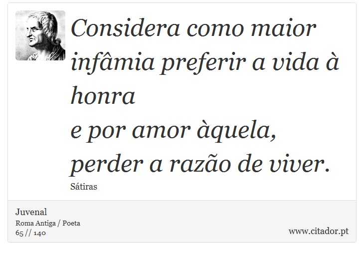 Considera como maior infâmia preferir a vida à honra <br />
 e por amor àquela, perder a razão de viver. - Juvenal - Frases