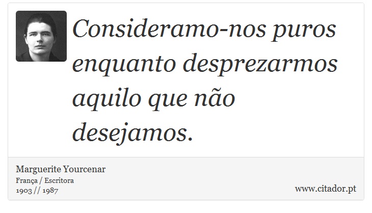 Consideramo-nos puros enquanto desprezarmos aquilo que não desejamos. - Marguerite Yourcenar - Frases