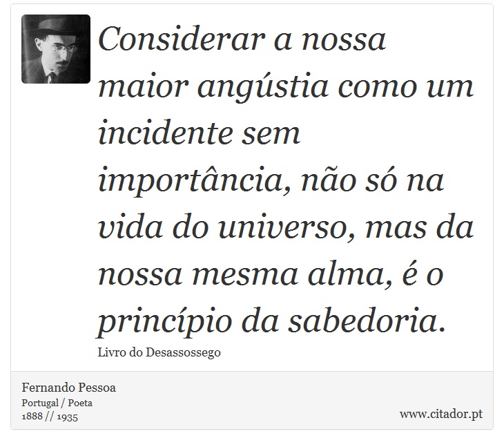 Considerar a nossa maior angústia como um incidente sem importância, não só na vida do universo, mas da nossa mesma alma, é o princípio da sabedoria. - Fernando Pessoa - Frases