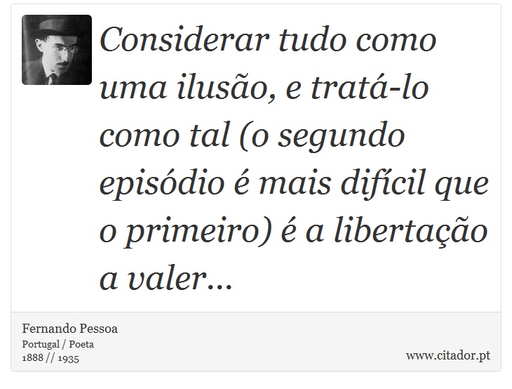 Considerar tudo como uma ilusão, e tratá-lo como tal (o segundo episódio é mais difícil que o primeiro) é a libertação a valer... - Fernando Pessoa - Frases