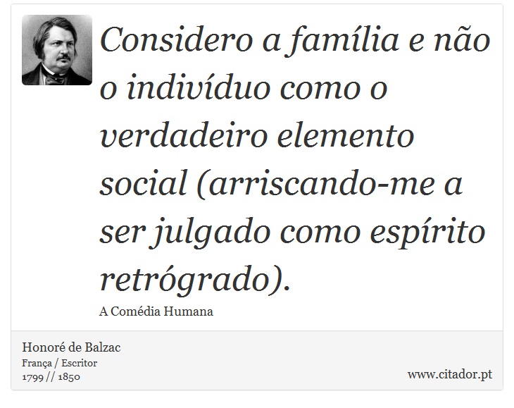 Considero a família e não o indivíduo como o verdadeiro elemento social (arriscando-me a ser julgado como espírito retrógrado). - Honoré de Balzac - Frases