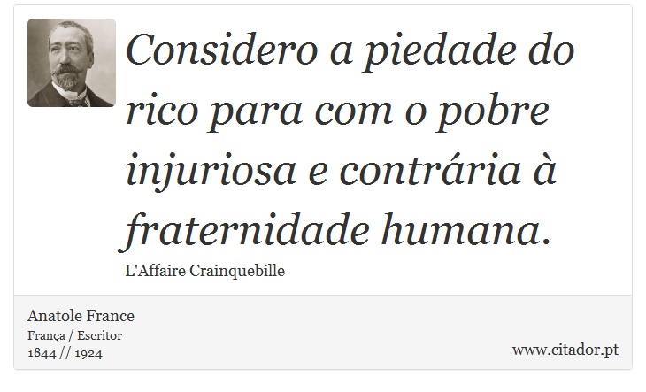 Considero a piedade do rico para com o pobre injuriosa e contrária à fraternidade humana. - Anatole France - Frases