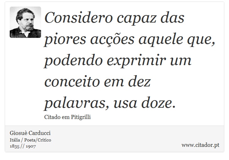 Considero capaz das piores acções aquele que, podendo exprimir um conceito em dez palavras, usa doze. - Giosuè Carducci - Frases