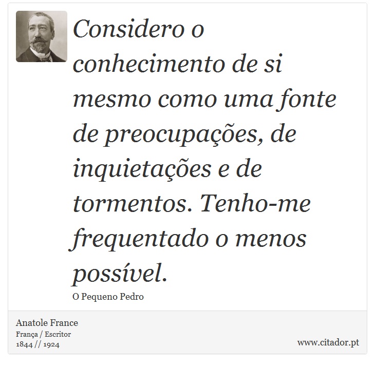 Considero o conhecimento de si mesmo como uma fonte de preocupações, de inquietações e de tormentos. Tenho-me frequentado o menos possível. - Anatole France - Frases
