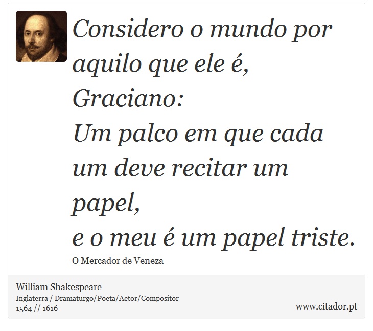 Considero o mundo por aquilo que ele é, Graciano: <br />
 Um palco em que cada um deve recitar um papel, <br />
 e o meu é um papel triste. - William Shakespeare - Frases