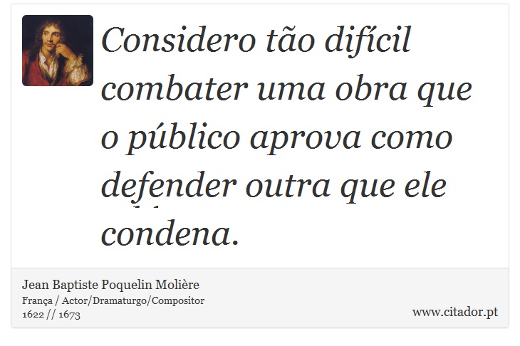 Considero tão difícil combater uma obra que o público aprova como defender outra que ele condena. - Jean Baptiste Poquelin Molière - Frases