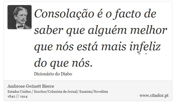 Consolação é o facto de saber que alguém melhor que nós está mais infeliz do que nós. - Ambrose Gwinett Bierce - Frases