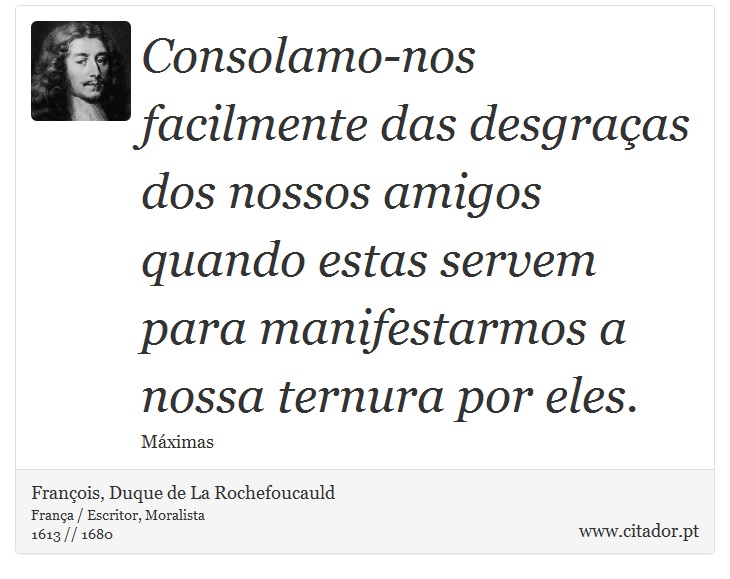 Consolamo-nos facilmente das desgraças dos nossos amigos quando estas servem para manifestarmos a nossa ternura por eles. - François, Duque de La Rochefoucauld - Frases