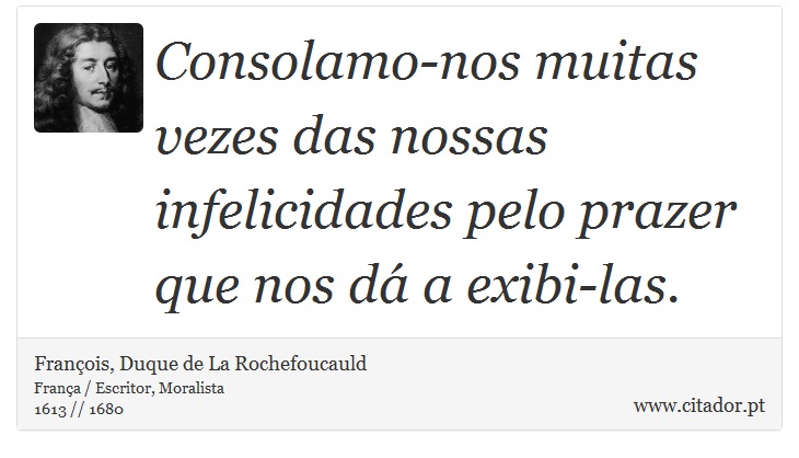 Consolamo-nos muitas vezes das nossas infelicidades pelo prazer que nos dá a exibi-las. - François, Duque de La Rochefoucauld - Frases