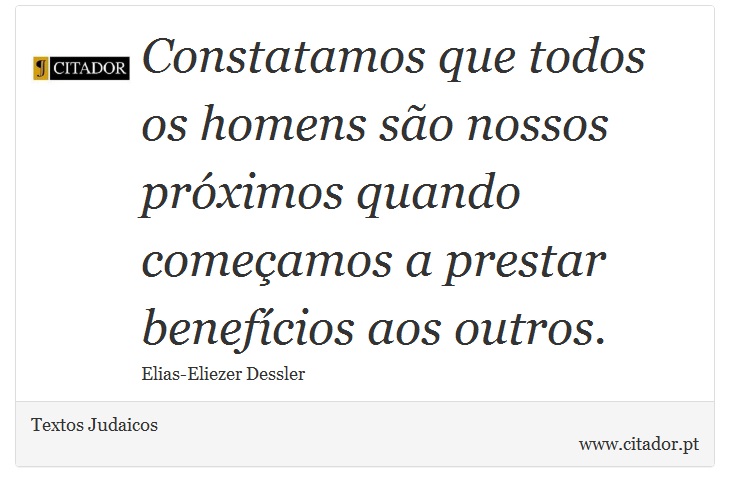 Constatamos que todos os homens são nossos próximos quando começamos a prestar benefícios aos outros. - Textos Judaicos - Frases