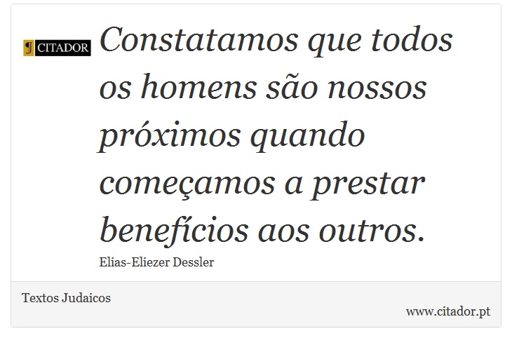 Constatamos que todos os homens so nossos prximos quando comeamos a prestar benefcios aos outros. - Textos Judaicos - Frases