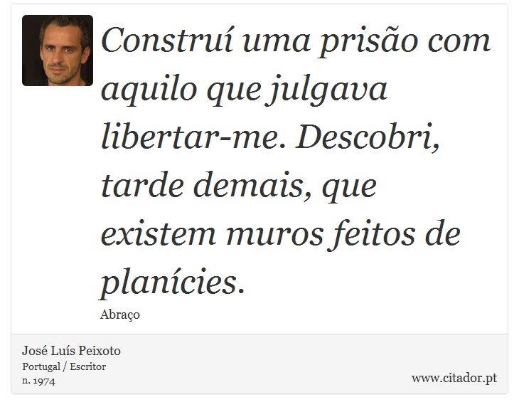Construí uma prisão com aquilo que julgava libertar-me. Descobri, tarde demais, que existem muros feitos de planícies. - José Luís Peixoto - Frases