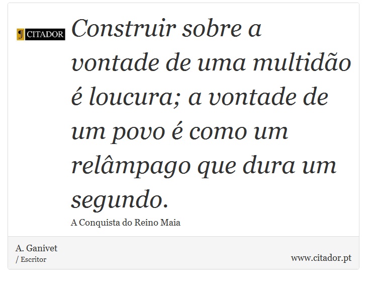 Construir sobre a vontade de uma multidão é loucura; a vontade de um povo é como um relâmpago que dura um segundo. - A. Ganivet - Frases