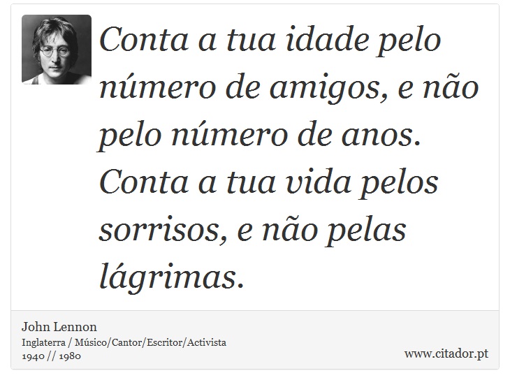 Conta a tua idade pelo número de amigos, e não pelo número de anos. Conta a tua vida pelos sorrisos, e não pelas lágrimas. - John Lennon - Frases
