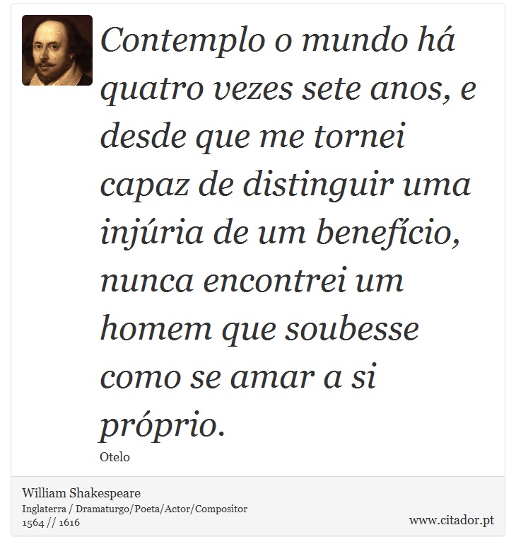 Contemplo o mundo há quatro vezes sete anos, e desde que me tornei capaz de distinguir uma injúria de um benefício, nunca encontrei um homem que soubesse como se amar a si próprio. - William Shakespeare - Frases