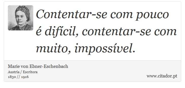 Contentar-se com pouco é difícil, contentar-se com muito, impossível. - Marie von Ebner-Eschenbach - Frases