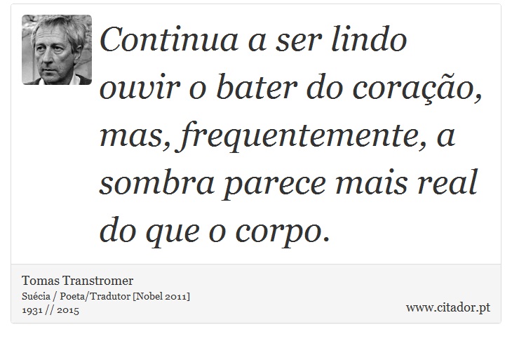 Continua a ser lindo ouvir o bater do coração, mas, frequentemente, a sombra parece mais real do que o corpo. - Tomas Transtromer - Frases