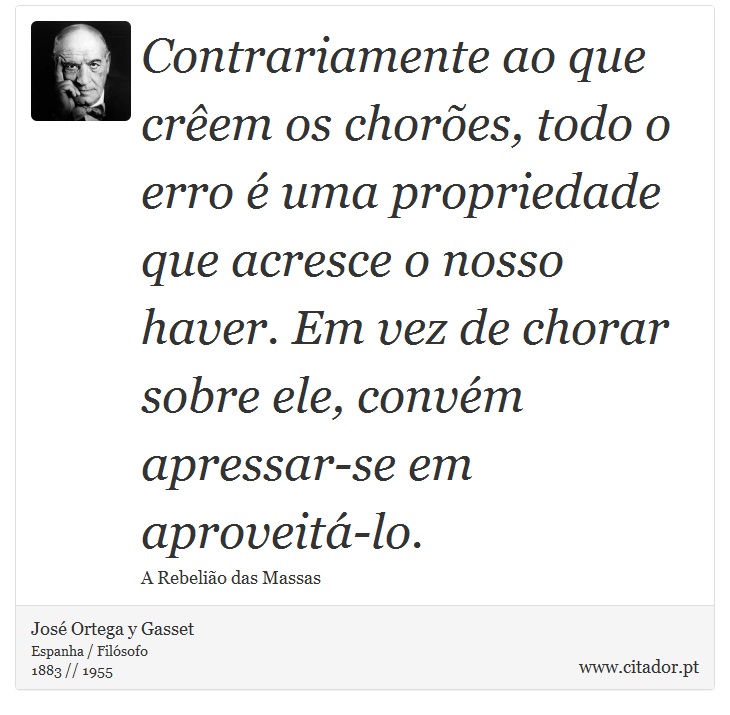 Contrariamente ao que crêem os chorões, todo o erro é uma propriedade que acresce o nosso haver. Em vez de chorar sobre ele, convém apressar-se em aproveitá-lo. - José Ortega y Gasset - Frases