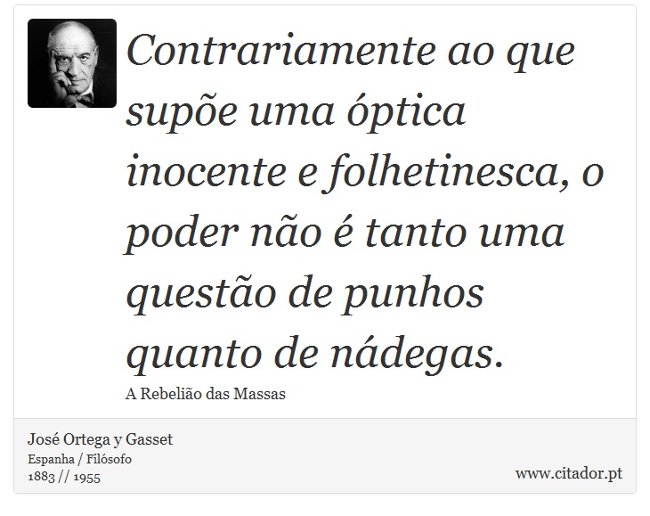 Contrariamente ao que supõe uma óptica inocente e folhetinesca, o poder não é tanto uma questão de punhos quanto de nádegas. - José Ortega y Gasset - Frases