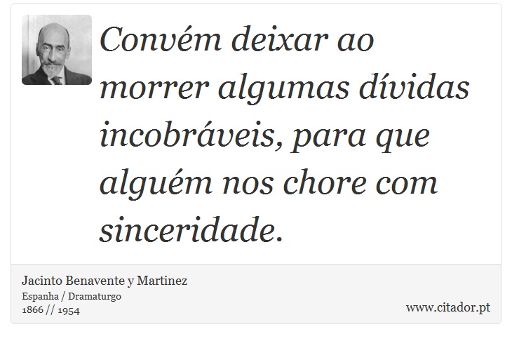 Convém deixar ao morrer algumas dívidas incobráveis, para que alguém nos chore com sinceridade. - Jacinto Benavente y Martinez - Frases