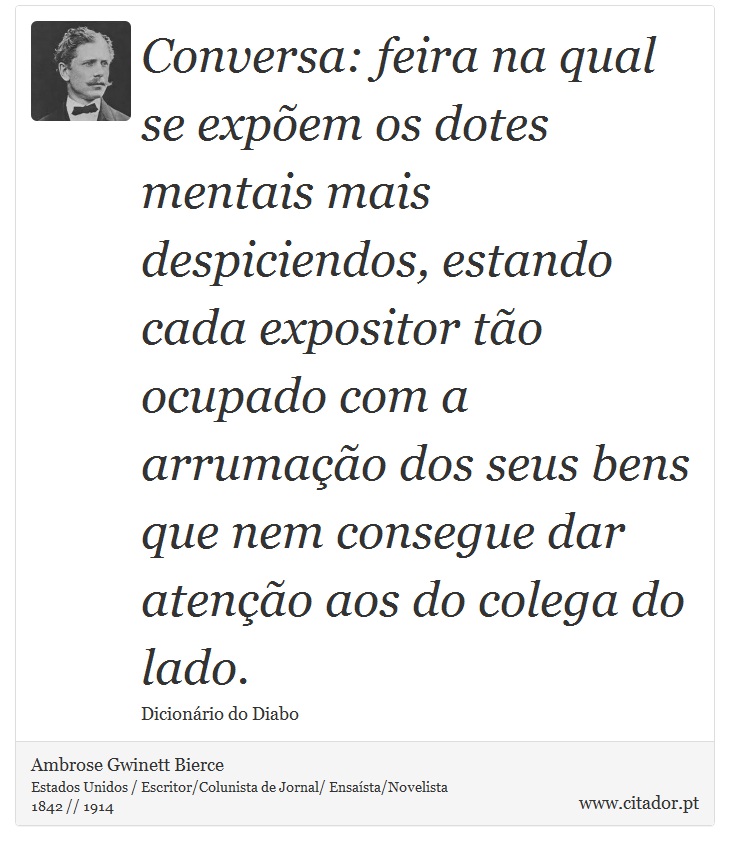 Conversa: feira na qual se expõem os dotes mentais mais despiciendos, estando cada expositor tão ocupado com a arrumação dos seus bens que nem consegue dar atenção aos do colega do lado. - Ambrose Gwinett Bierce - Frases