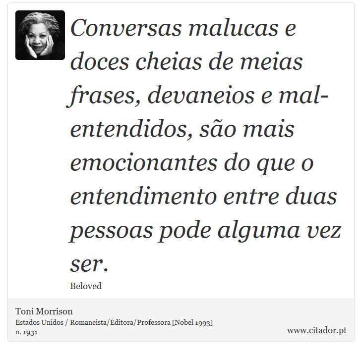 Conversas malucas e doces cheias de meias frases, devaneios e mal-entendidos, são mais emocionantes do que o entendimento entre duas pessoas pode alguma vez ser. - Toni Morrison - Frases