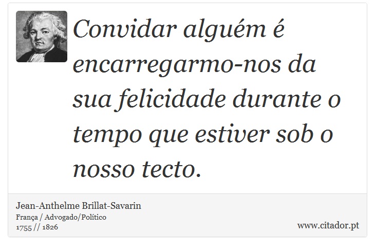 Convidar alguém é encarregarmo-nos da sua felicidade durante o tempo que estiver sob o nosso tecto. - Jean-Anthelme Brillat-Savarin - Frases