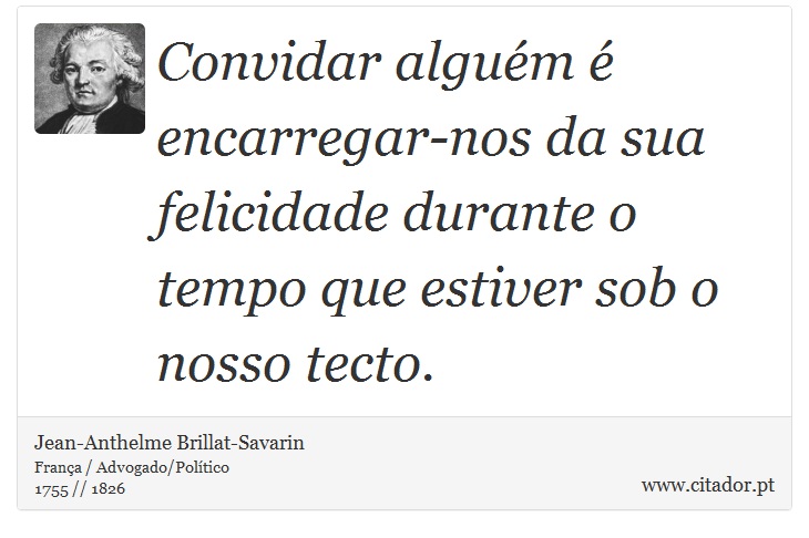 Convidar alguém é encarregar-nos da sua felicidade durante o tempo que estiver sob o nosso tecto. - Jean-Anthelme Brillat-Savarin - Frases
