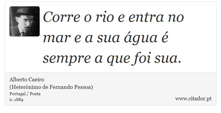 Corre o rio e entra no mar e a sua água é sempre a que foi sua. - Alberto Caeiro<BR>(Heterónimo de Fernando Pessoa) - Frases