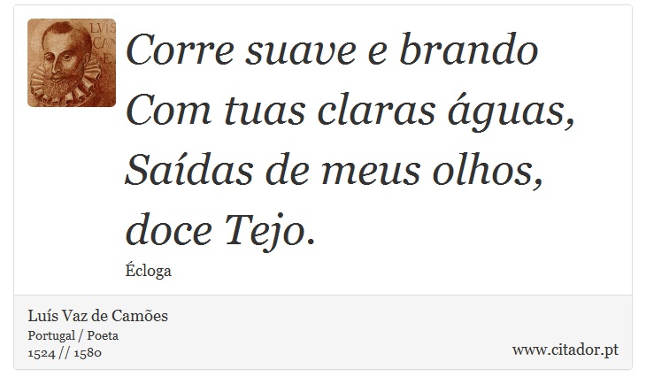 Corre suave e brando <br />
 Com tuas claras águas, <br />
 Saídas de meus olhos, doce Tejo. - Luís Vaz de Camões - Frases