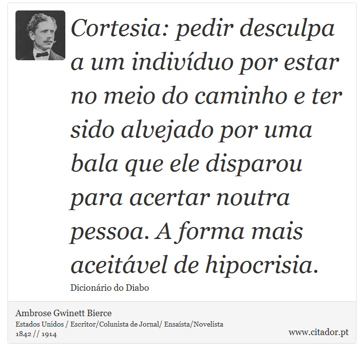 Cortesia: pedir desculpa a um indivíduo por estar no meio do caminho e ter sido alvejado por uma bala que ele disparou para acertar noutra pessoa. A forma mais aceitável de hipocrisia. - Ambrose Gwinett Bierce - Frases
