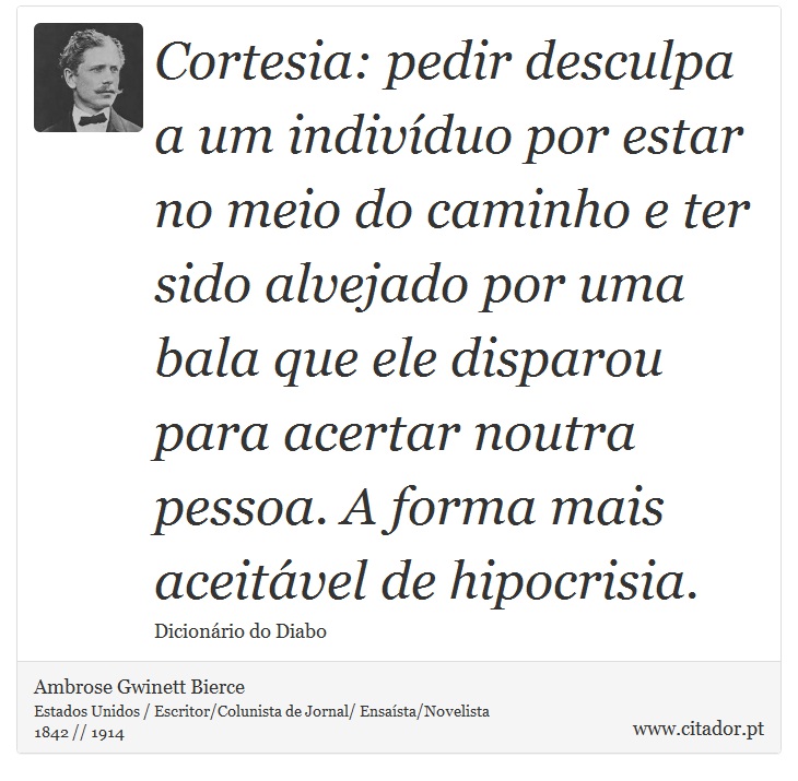 Cortesia: pedir desculpa a um indivduo por estar no meio do caminho e ter sido alvejado por uma bala que ele disparou para acertar noutra pessoa. A forma mais aceitvel de hipocrisia. - Ambrose Gwinett Bierce - Frases