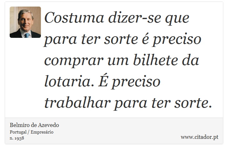 Costuma dizer-se que para ter sorte é preciso comprar um bilhete da lotaria. É preciso trabalhar para ter sorte. - Belmiro de Azevedo - Frases