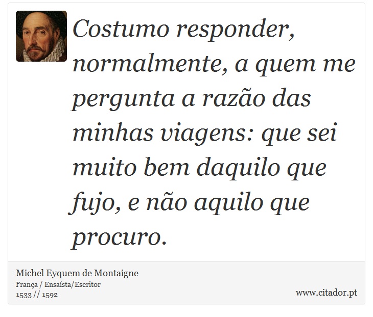 Costumo responder, normalmente, a quem me pergunta a razão das minhas viagens: que sei muito bem daquilo que fujo, e não aquilo que procuro. - Michel Eyquem de Montaigne - Frases