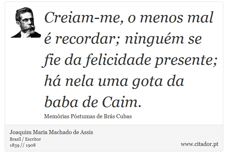 Creiam-me, o menos mal é recordar; ninguém se fie da felicidade presente; há nela uma gota da baba de Caim. - Joaquim Maria Machado de Assis - Frases