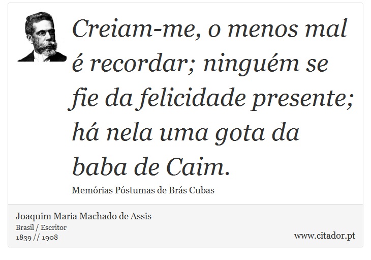 Creiam-me, o menos mal  recordar; ningum se fie da felicidade presente; h nela uma gota da baba de Caim. - Joaquim Maria Machado de Assis - Frases