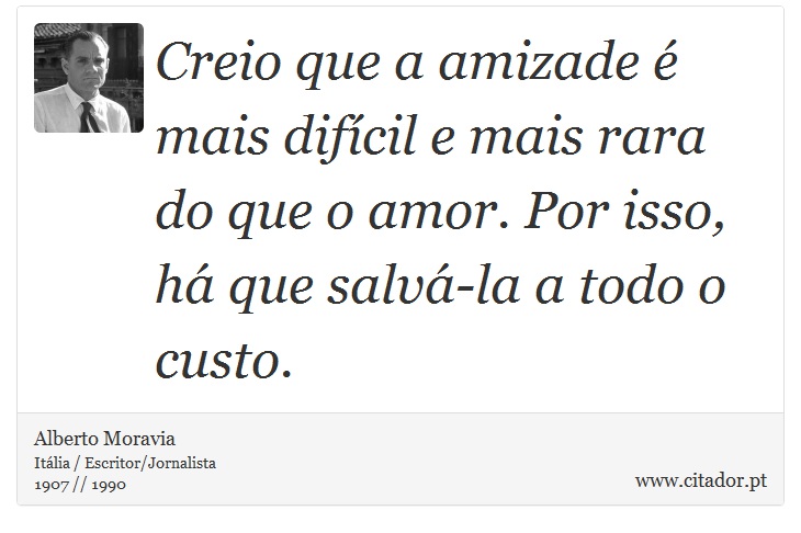 Creio que a amizade é mais difícil e mais rara do que o amor. Por isso, há que salvá-la a todo o custo. - Alberto Moravia - Frases
