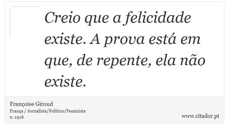 Creio que a felicidade existe. A prova está em que, de repente, ela não existe. - Françoise Giroud - Frases