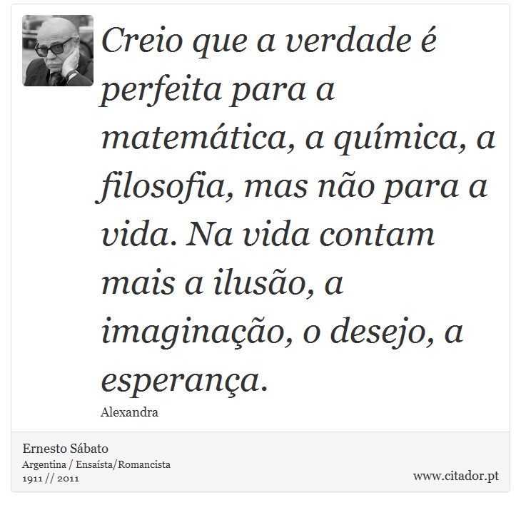 Creio que a verdade é perfeita para a matemática, a química, a filosofia, mas não para a vida. Na vida contam mais a ilusão, a imaginação, o desejo, a esperança. - Ernesto Sábato - Frases